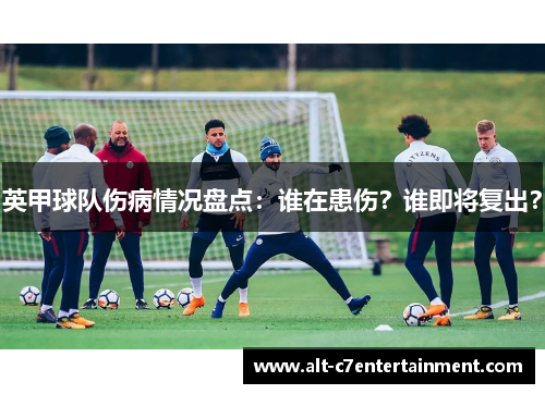 英甲球队伤病情况盘点:谁在患伤?谁即将复出? 英甲球队伤病情况盘点:谁在患伤?谁即将复出?