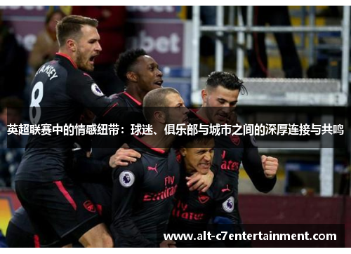 英超联赛中的情感纽带:球迷、俱乐部与城市之间的深厚连接与共鸣 英超联赛中的情感纽带:球迷、俱乐部与城市之间的深厚连接与共鸣