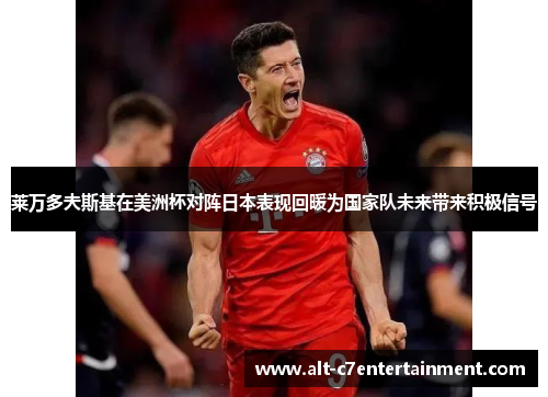 莱万多夫斯基在美洲杯对阵日本表现回暖为国家队未来带来积极信号
