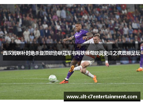 西汉姆联补时绝杀登顶欧协联冠军书写铁锤帮欧战史诗之夜震撼足坛 西汉姆联补时绝杀登顶欧协联冠军书写铁锤帮欧战史诗之夜震撼足坛