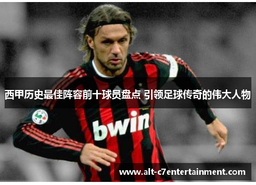 西甲历史最佳阵容前十球员盘点 引领足球传奇的伟大人物 西甲历史最佳阵容前十球员盘点 引领足球传奇的伟大人物