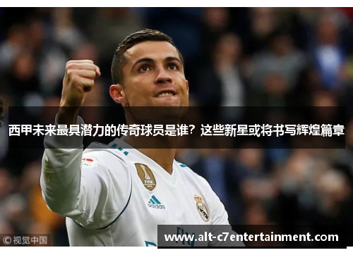 西甲未来最具潜力的传奇球员是谁?这些新星或将书写辉煌篇章 西甲未来最具潜力的传奇球员是谁?这些新星或将书写辉煌篇章