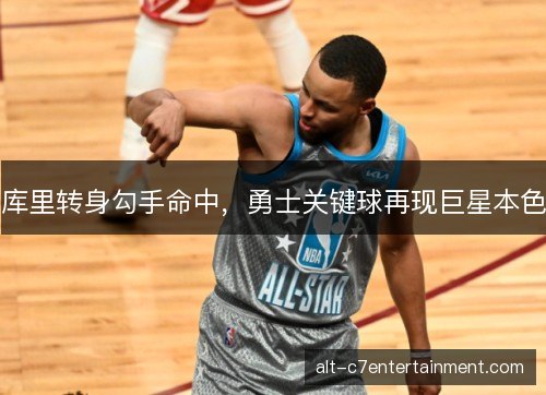 库里转身勾手命中,勇士关键球再现巨星本色 库里转身勾手命中,勇士关键球再现巨星本色
