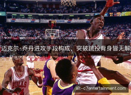 迈克尔·乔丹进攻手段构成,突破跳投背身皆无解 迈克尔·乔丹进攻手段构成,突破跳投背身皆无解