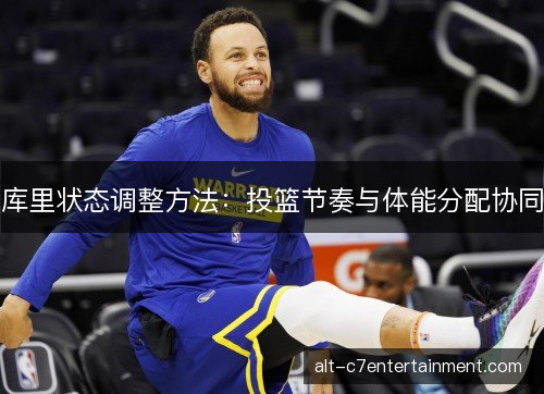 库里状态调整方法:投篮节奏与体能分配协同 库里状态调整方法:投篮节奏与体能分配协同